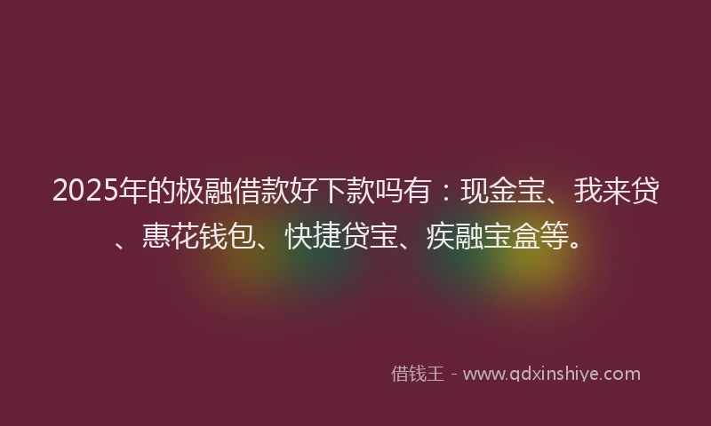 2025年的极融借款好下款吗有：现金宝、我来贷、惠花钱包、快捷贷宝、疾融宝盒等。