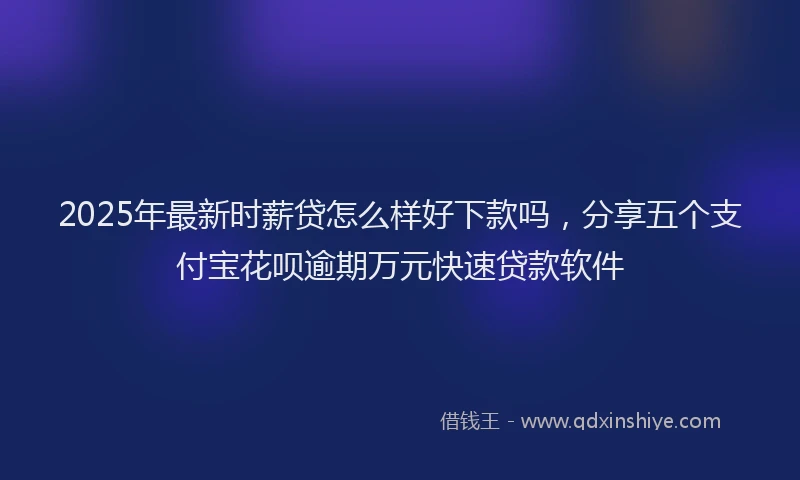 2025年最新时薪贷怎么样好下款吗，分享五个支付宝花呗逾期万元快速贷款软件