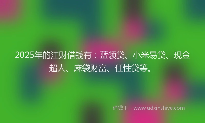 2025年的江财借钱有：蓝领贷、小米易贷、现金超人、麻袋财富、任性贷等。