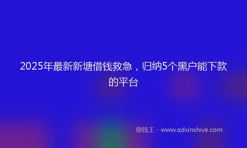 2025年最新新塘借钱救急，归纳5个黑户能下款的平台