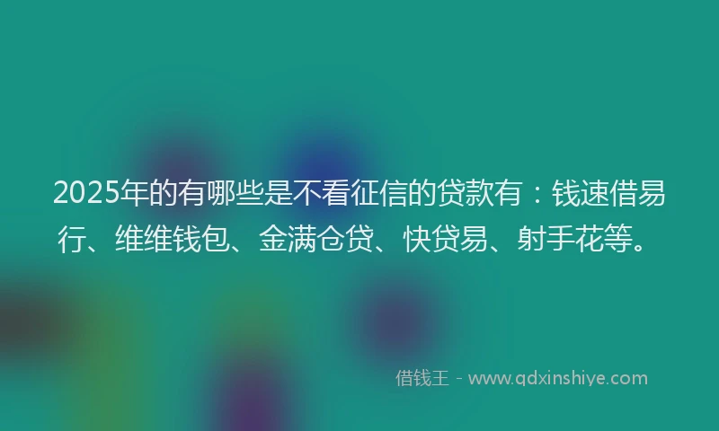 2025年的有哪些是不看征信的贷款有：钱速借易行、维维钱包、金满仓贷、快贷易、射手花等。