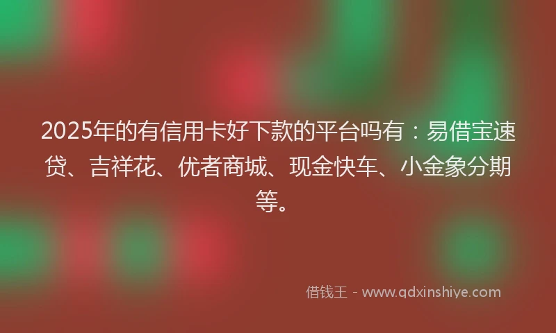 2025年的有信用卡好下款的平台吗有：易借宝速贷、吉祥花、优者商城、现金快车、小金象分期等。