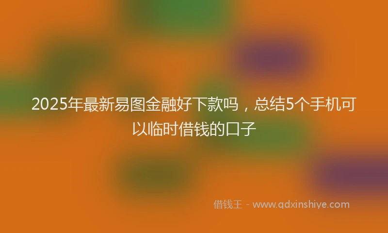 2025年最新易图金融好下款吗，总结5个手机可以临时借钱的口子