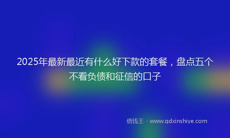 2025年最新最近有什么好下款的套餐，盘点五个不看负债和征信的口子
