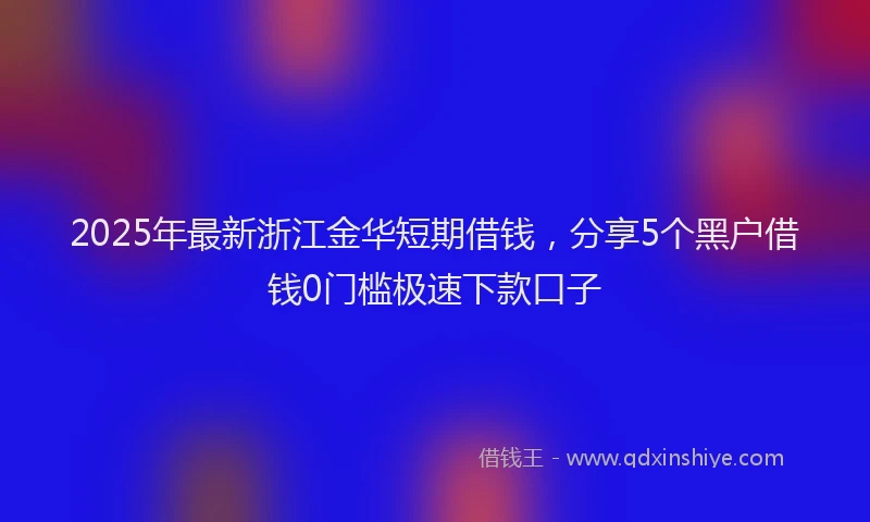 2025年最新浙江金华短期借钱，分享5个黑户借钱0门槛极速下款口子