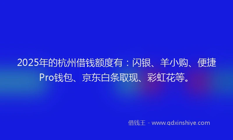 2025年的杭州借钱额度有：闪银、羊小购、便捷Pro钱包、京东白条取现、彩虹花等。