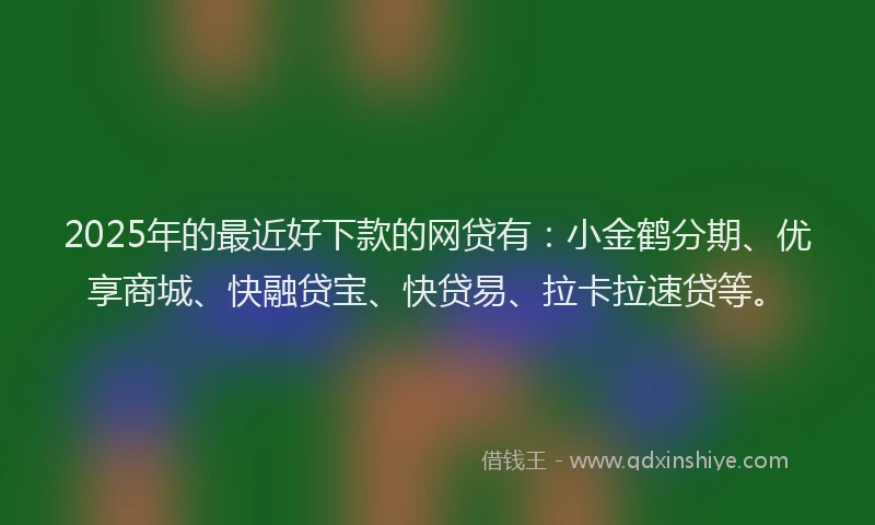 2025年的最近好下款的网贷有：小金鹤分期、优享商城、快融贷宝、快贷易、拉卡拉速贷等。