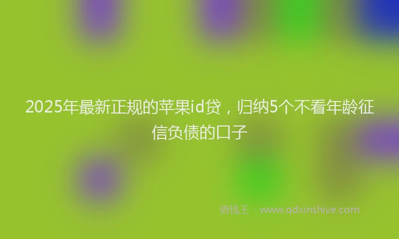 2025年最新正规的苹果id贷，归纳5个不看年龄征信负债的口子