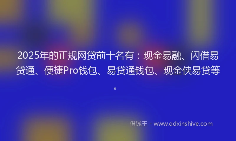 2025年的正规网贷前十名有：现金易融、闪借易贷通、便捷Pro钱包、易贷通钱包、现金侠易贷等。