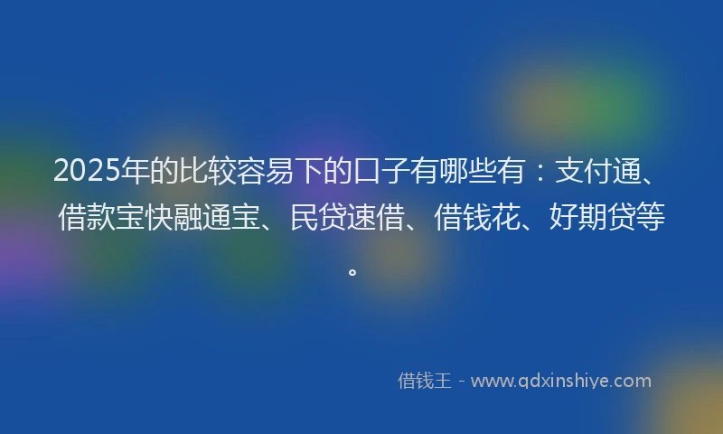 2025年的比较容易下的口子有哪些有：支付通、借款宝快融通宝、民贷速借、借钱花、好期贷等。
