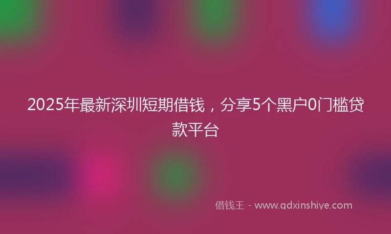 2025年最新深圳短期借钱，分享5个黑户0门槛贷款平台