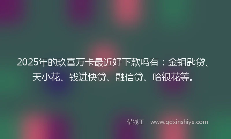 2025年的玖富万卡最近好下款吗有：金钥匙贷、天小花、钱进快贷、融信贷、哈银花等。