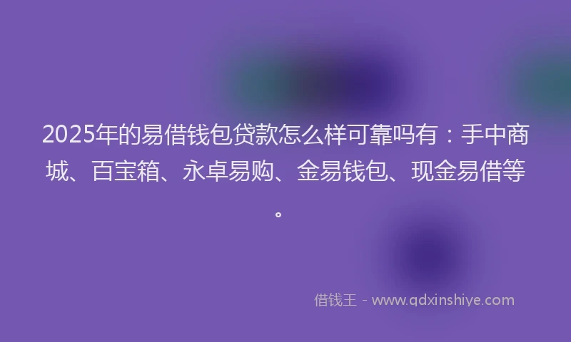 2025年的易借钱包贷款怎么样可靠吗有：手中商城、百宝箱、永卓易购、金易钱包、现金易借等。