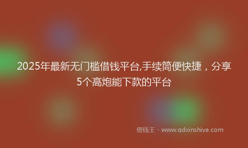 2025年最新无门槛借钱平台,手续筒便快捷，分享5个高炮能下款的平台