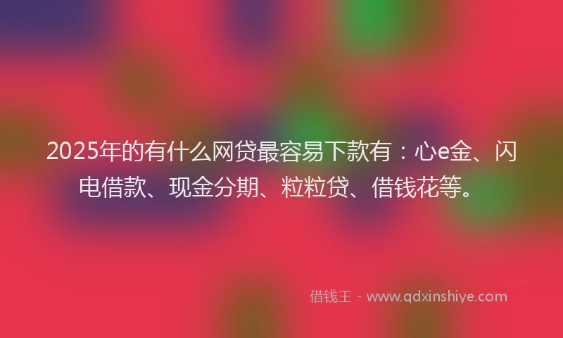 2025年的有什么网贷最容易下款有：心e金、闪电借款、现金分期、粒粒贷、借钱花等。