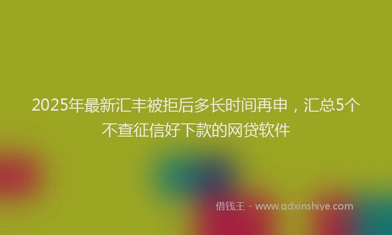 2025年最新汇丰被拒后多长时间再申，汇总5个不查征信好下款的网贷软件