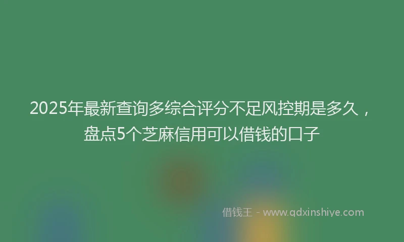 2025年最新查询多综合评分不足风控期是多久，盘点5个芝麻信用可以借钱的口子