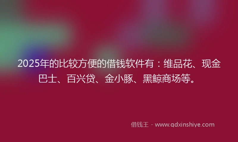 2025年的比较方便的借钱软件有：维品花、现金巴士、百兴贷、金小豚、黑鲸商场等。