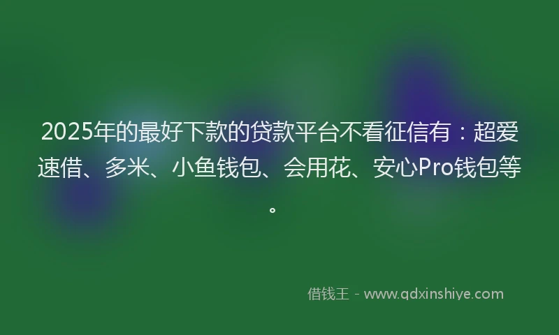 2025年的最好下款的贷款平台不看征信有：超爱速借、多米、小鱼钱包、会用花、安心Pro钱包等。