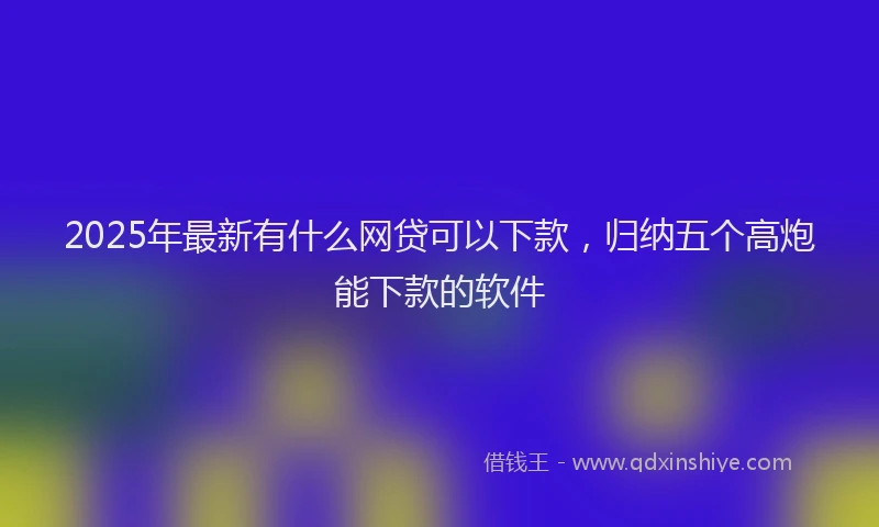 2025年最新有什么网贷可以下款，归纳五个高炮能下款的软件