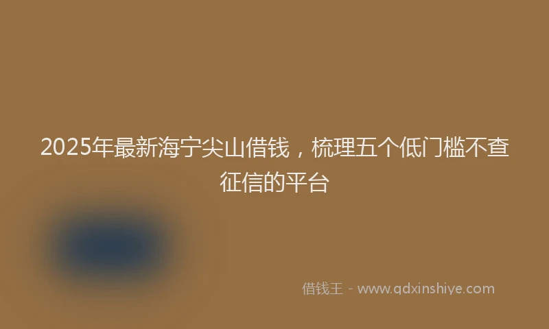 2025年最新海宁尖山借钱，梳理五个低门槛不查征信的平台