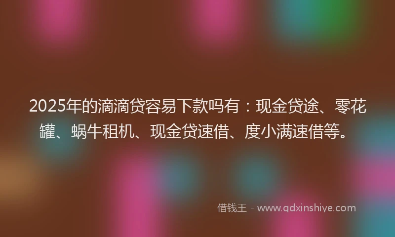 2025年的滴滴贷容易下款吗有：现金贷途、零花罐、蜗牛租机、现金贷速借、度小满速借等。