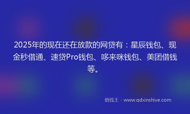 2025年的现在还在放款的网贷有：星辰钱包、现金秒借通、速贷Pro钱包、哆来咪钱包、美团借钱等。