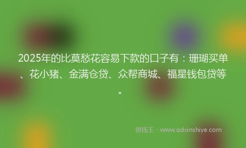2025年的比莫愁花容易下款的口子有：珊瑚买单、花小猪、金满仓贷、众帮商城、福星钱包贷等。