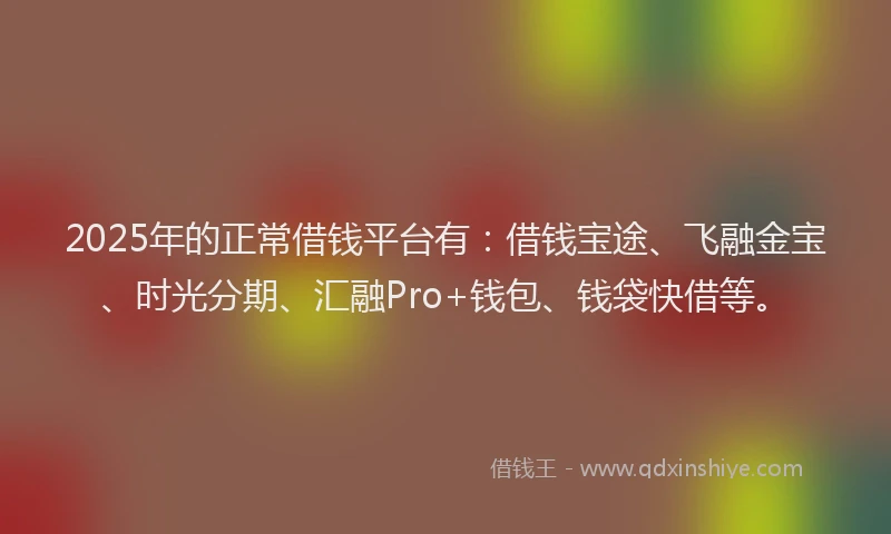 2025年的正常借钱平台有：借钱宝途、飞融金宝、时光分期、汇融Pro+钱包、钱袋快借等。