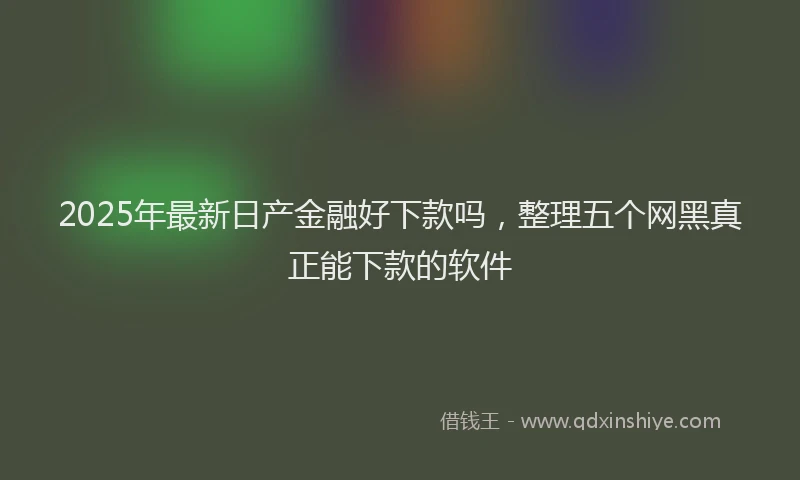 2025年最新日产金融好下款吗，整理五个网黑真正能下款的软件