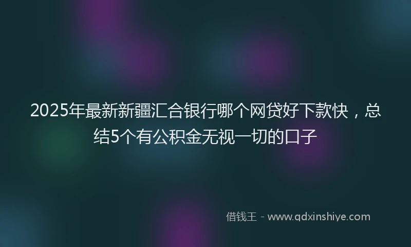 2025年最新新疆汇合银行哪个网贷好下款快，总结5个有公积金无视一切的口子