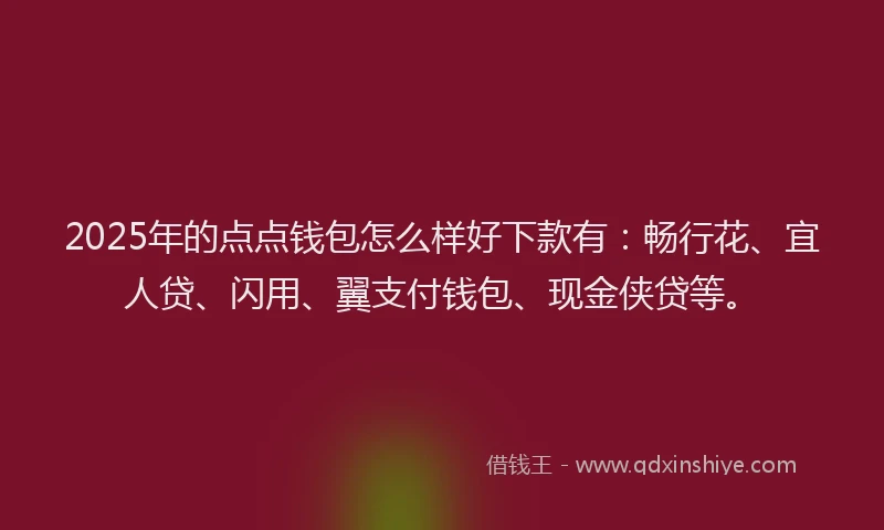 2025年的点点钱包怎么样好下款有：畅行花、宜人贷、闪用、翼支付钱包、现金侠贷等。