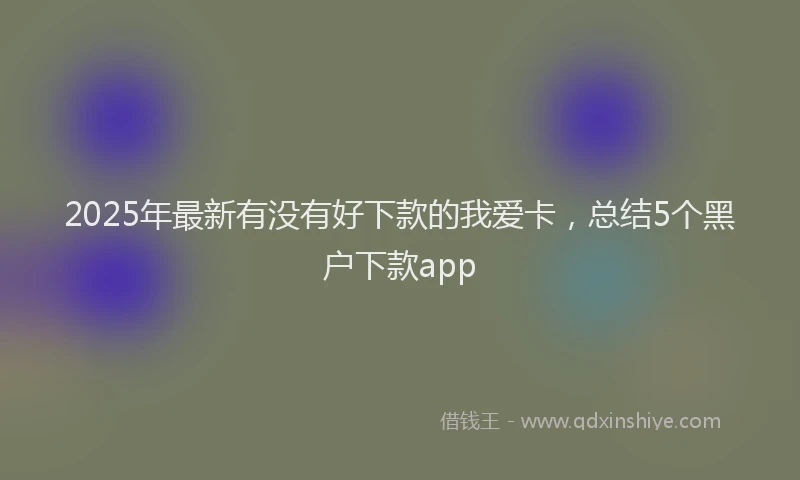 2025年最新有没有好下款的我爱卡，总结5个黑户下款app