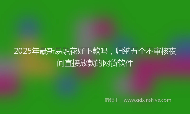 2025年最新易融花好下款吗，归纳五个不审核夜间直接放款的网贷软件