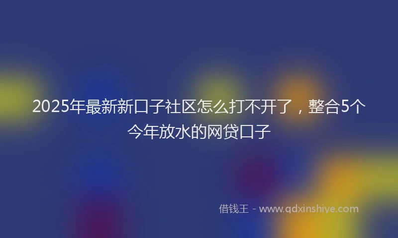 2025年最新新口子社区怎么打不开了，整合5个今年放水的网贷口子