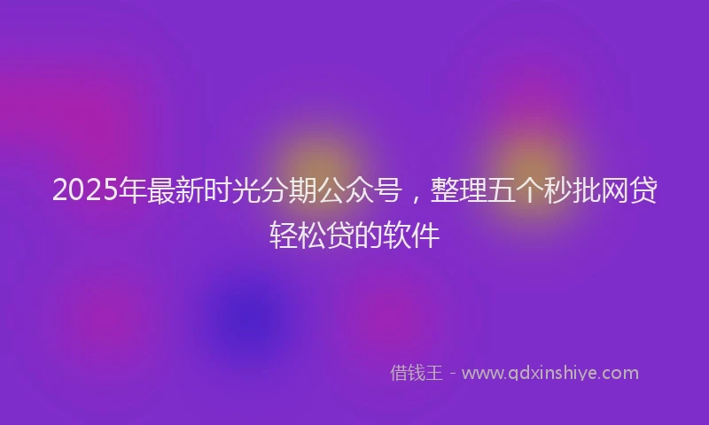 2025年最新时光分期公众号，整理五个秒批网贷轻松贷的软件