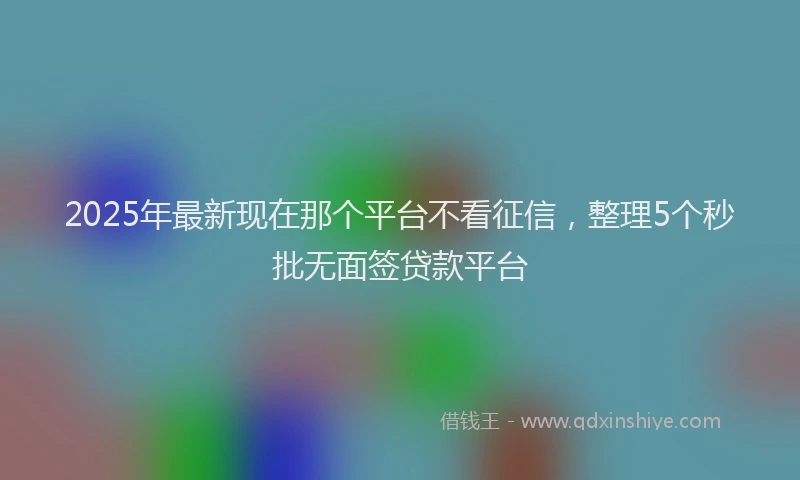 2025年最新现在那个平台不看征信，整理5个秒批无面签贷款平台