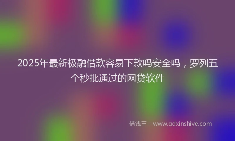 2025年最新极融借款容易下款吗安全吗，罗列五个秒批通过的网贷软件