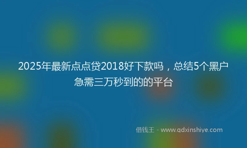 2025年最新点点贷2018好下款吗，总结5个黑户急需三万秒到的的平台
