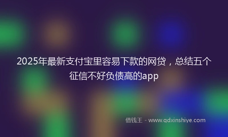 2025年最新支付宝里容易下款的网贷，总结五个征信不好负债高的app