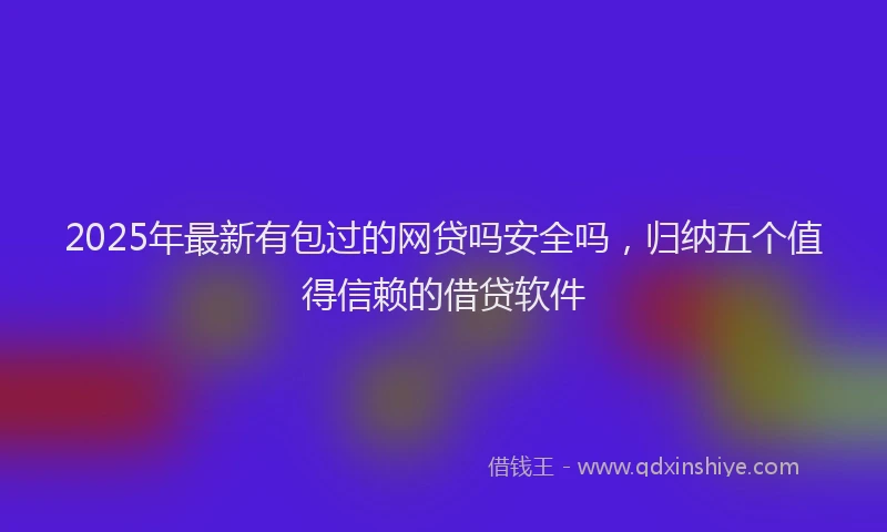 2025年最新有包过的网贷吗安全吗，归纳五个值得信赖的借贷软件