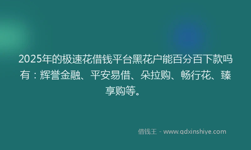 2025年的极速花借钱平台黑花户能百分百下款吗有：辉誉金融、平安易借、朵拉购、畅行花、臻享购等。