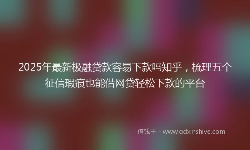 2025年最新极融贷款容易下款吗知乎，梳理五个征信瑕疵也能借网贷轻松下款的平台