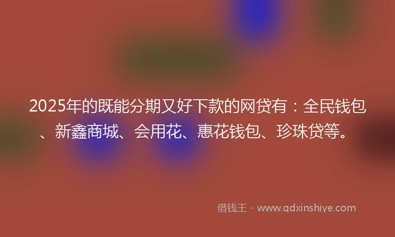 2025年的既能分期又好下款的网贷有：全民钱包、新鑫商城、会用花、惠花钱包、珍珠贷等。
