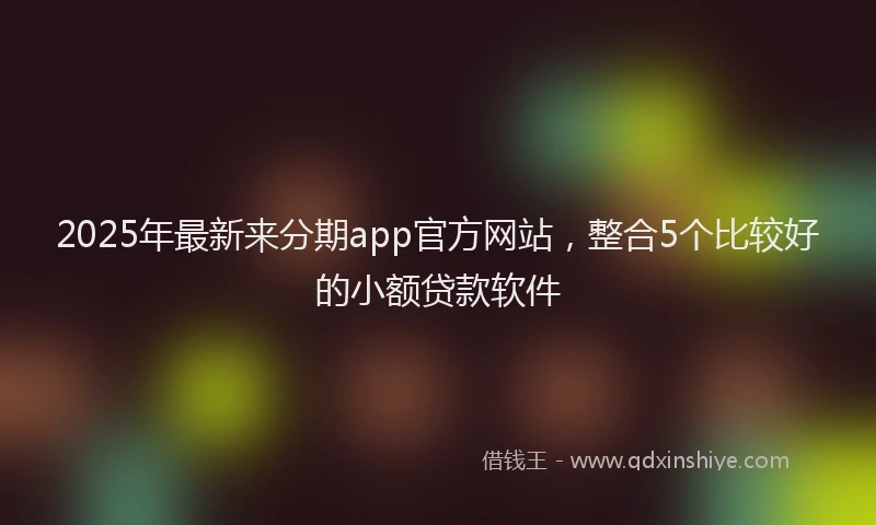 2025年最新来分期app官方网站，整合5个比较好的小额贷款软件