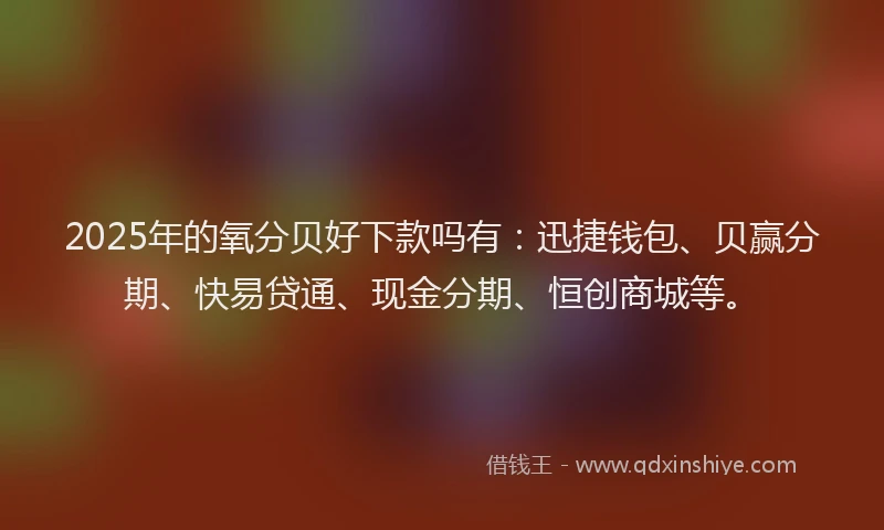 2025年的氧分贝好下款吗有：迅捷钱包、贝赢分期、快易贷通、现金分期、恒创商城等。