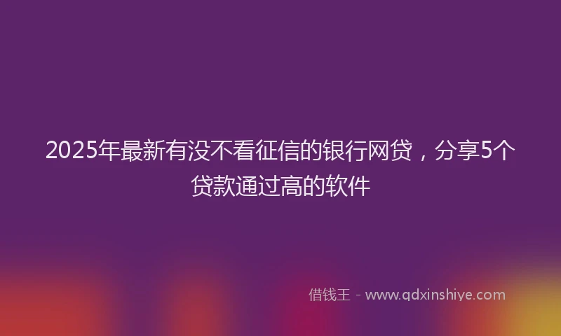 2025年最新有没不看征信的银行网贷，分享5个贷款通过高的软件
