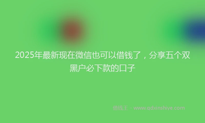 2025年最新现在微信也可以借钱了，分享五个双黑户必下款的口子