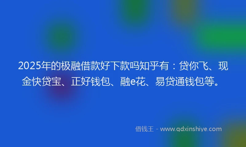 2025年的极融借款好下款吗知乎有：贷你飞、现金快贷宝、正好钱包、融e花、易贷通钱包等。
