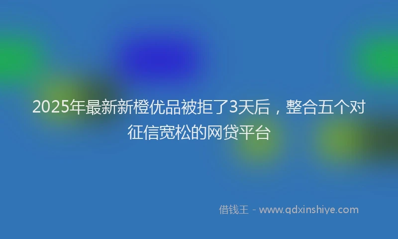 2025年最新新橙优品被拒了3天后，整合五个对征信宽松的网贷平台
